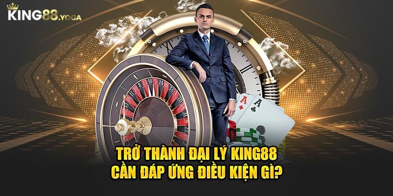 Để trở thành đại lý của King88 cần có những điều kiện nào?