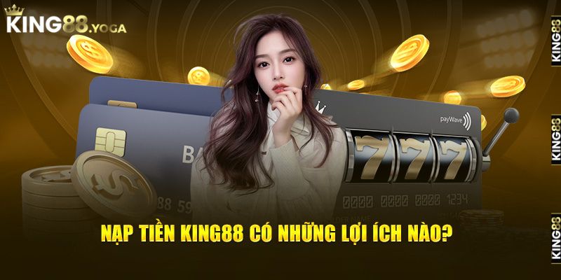 Những lợi ích khi nạp tiền tại King88