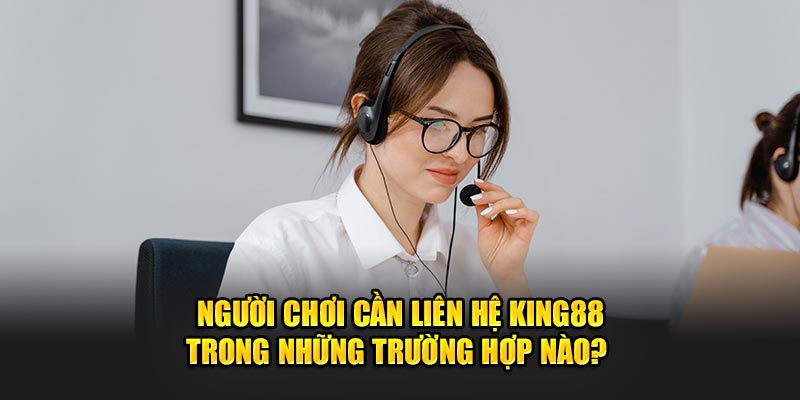 Người chơi cần liên hệ King88 trong những trường hợp nào? 